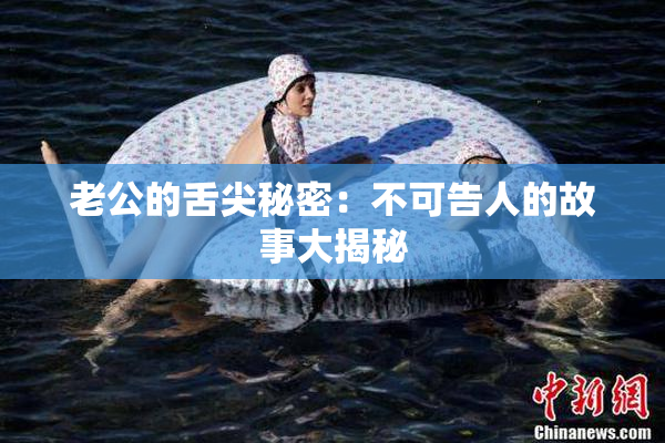 老公的舌尖秘密：不可告人的故事大揭秘