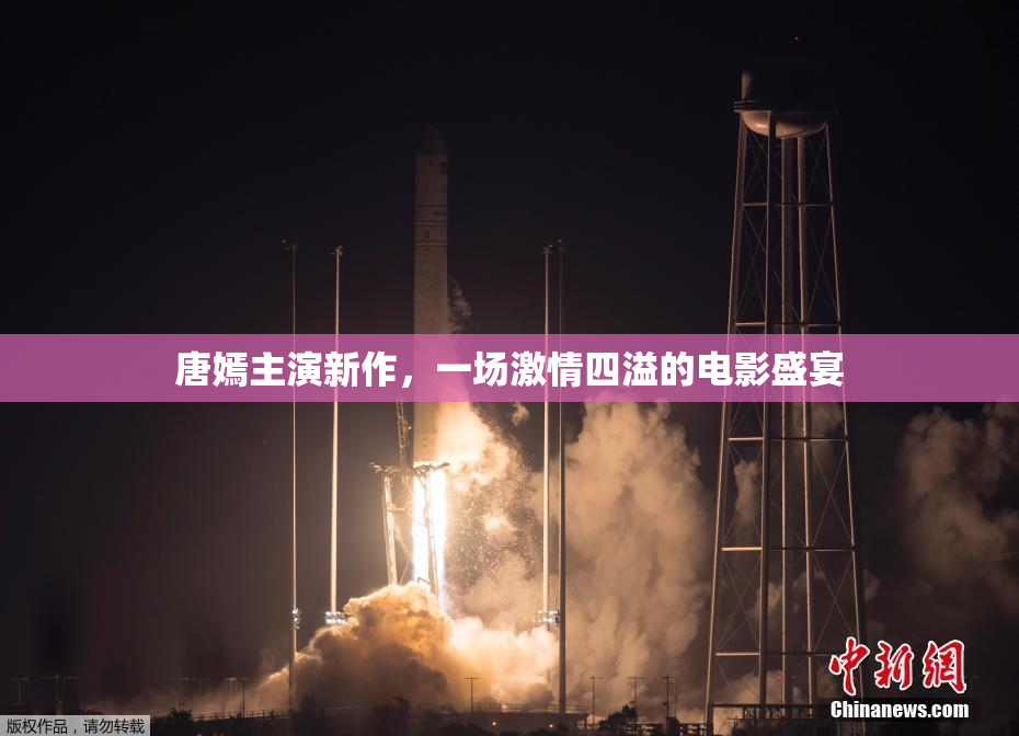 唐嫣主演新作，一场激情四溢的电影盛宴