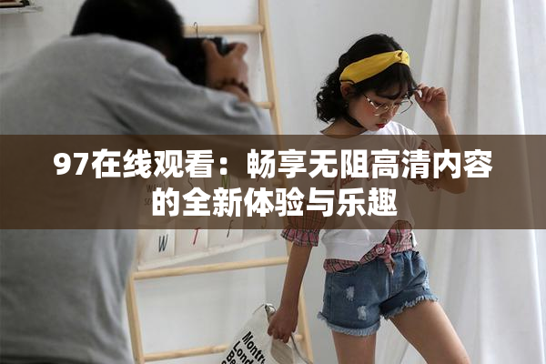 97在线观看：畅享无阻高清内容的全新体验与乐趣