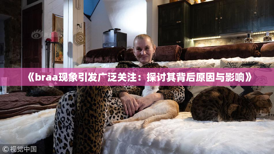 《braa现象引发广泛关注：探讨其背后原因与影响》