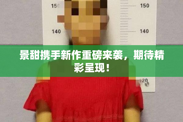 景甜携手新作重磅来袭，期待精彩呈现！