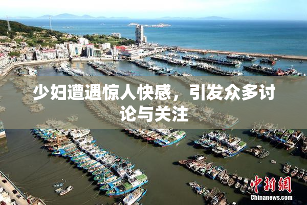 少妇遭遇惊人快感，引发众多讨论与关注