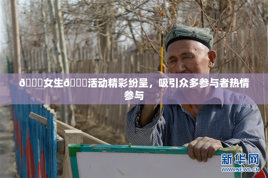 🔞女生🍆活动精彩纷呈，吸引众多参与者热情参与