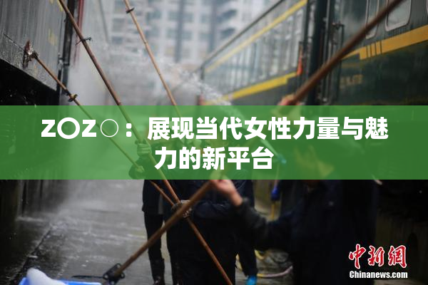 Z〇Z○：展现当代女性力量与魅力的新平台