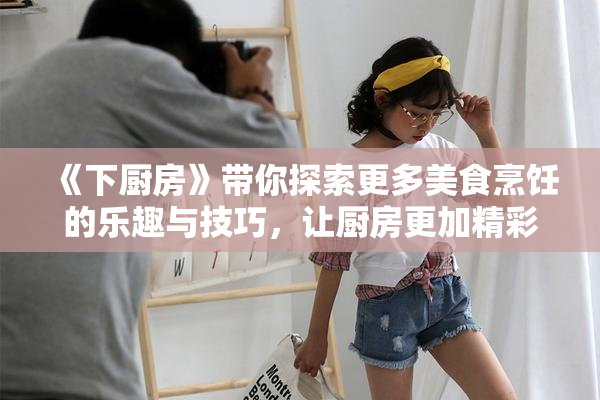 《下厨房》带你探索更多美食烹饪的乐趣与技巧，让厨房更加精彩！