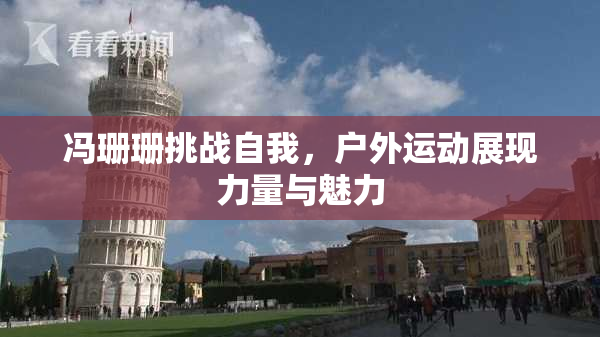 冯珊珊挑战自我，户外运动展现力量与魅力