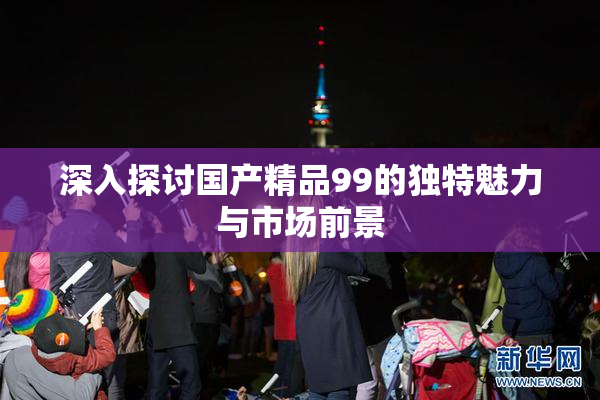 深入探讨国产精品99的独特魅力与市场前景