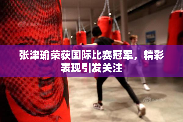 张津瑜荣获国际比赛冠军，精彩表现引发关注