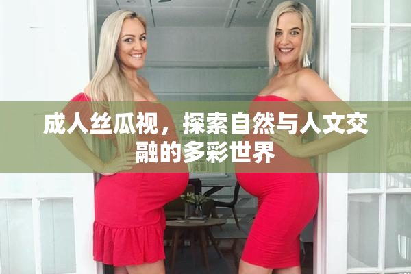 成人丝瓜视，探索自然与人文交融的多彩世界