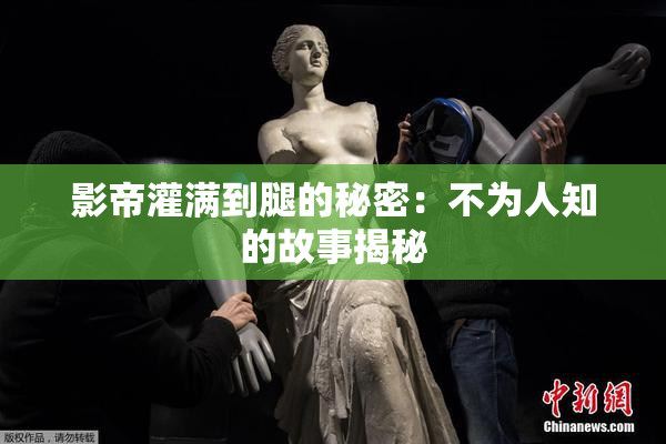 影帝灌满到腿的秘密：不为人知的故事揭秘