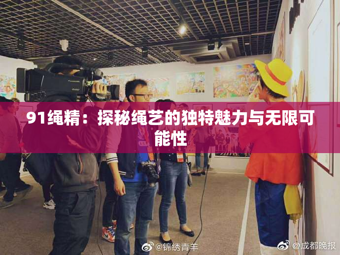 91绳精：探秘绳艺的独特魅力与无限可能性