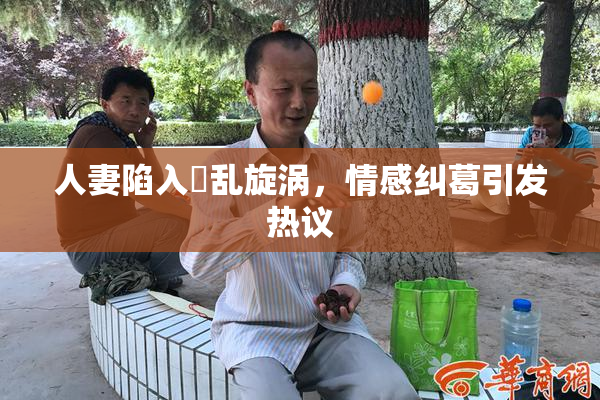 人妻陷入婬乱旋涡，情感纠葛引发热议