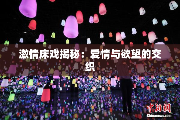 激情床戏揭秘：爱情与欲望的交织