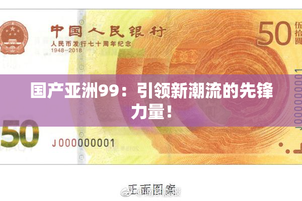 国产亚洲99：引领新潮流的先锋力量！