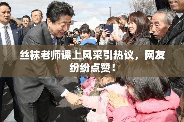 丝袜老师课上风采引热议，网友纷纷点赞！