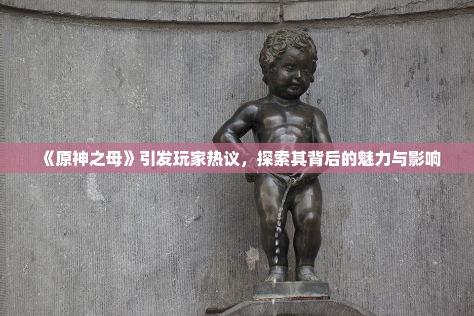 《原神之母》引发玩家热议，探索其背后的魅力与影响