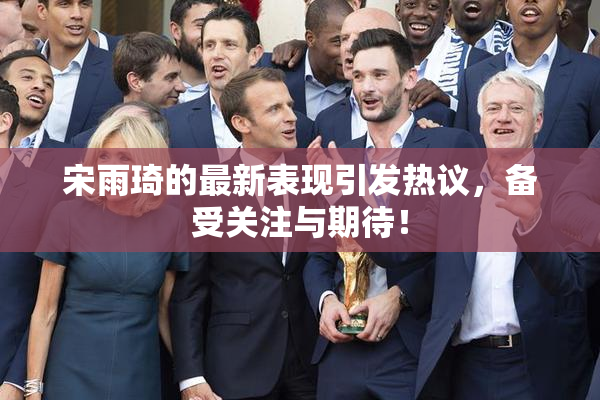 宋雨琦的最新表现引发热议，备受关注与期待！