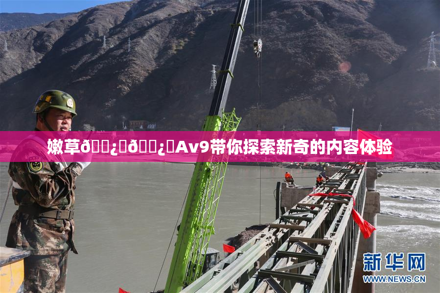 嫩草🌿‌🌿‌Av9带你探索新奇的内容体验