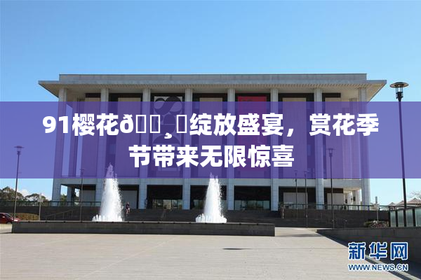 91樱花🌸‌绽放盛宴，赏花季节带来无限惊喜