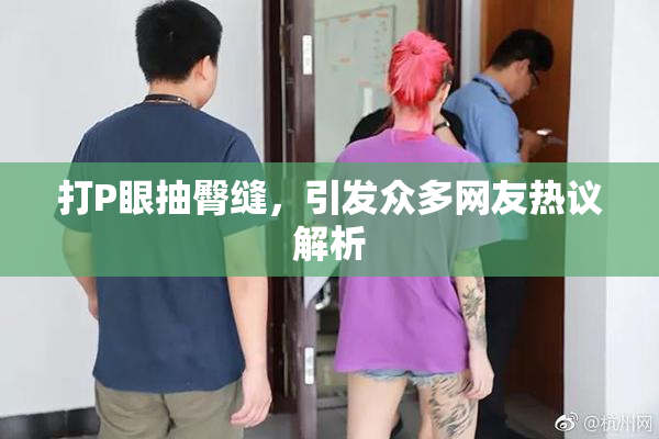 打P眼抽臀缝，引发众多网友热议解析