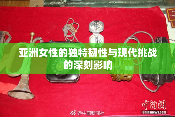 亚洲女性的独特韧性与现代挑战的深刻影响