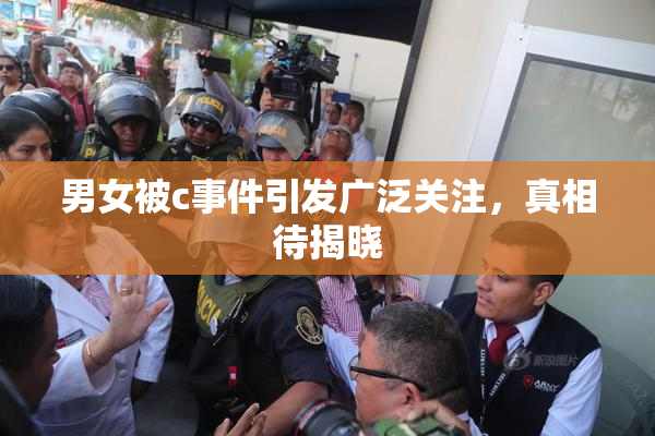 男女被c事件引发广泛关注，真相待揭晓