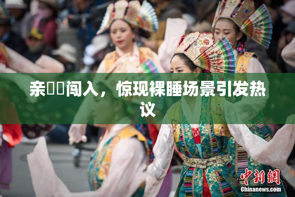 亲妺妺闯入，惊现裸睡场景引发热议