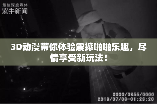 3D动漫带你体验震撼啪啪乐趣，尽情享受新玩法！