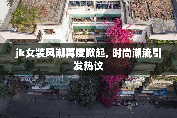 jk女装风潮再度掀起, 时尚潮流引发热议