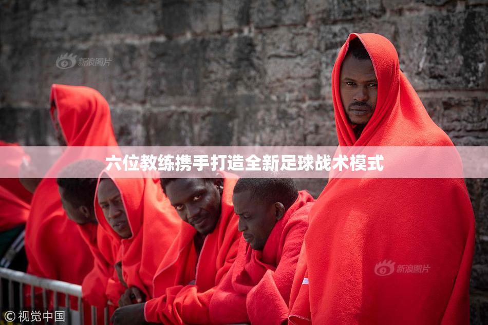 六位教练携手打造全新足球战术模式