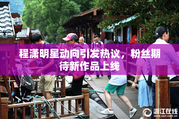 程潇明星动向引发热议，粉丝期待新作品上线