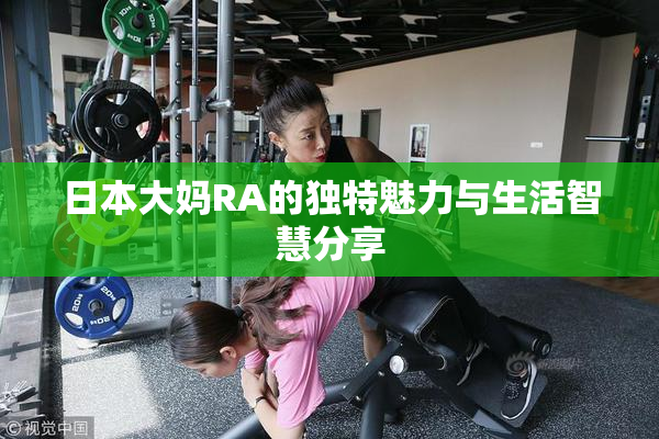 日本大妈RA的独特魅力与生活智慧分享