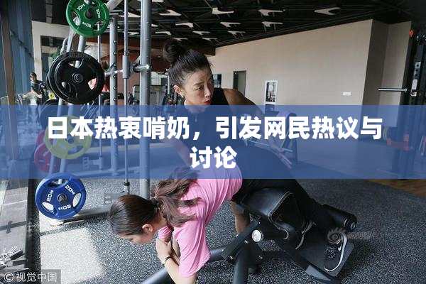 日本热衷啃奶，引发网民热议与讨论