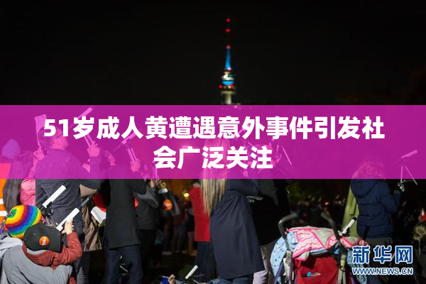51岁成人黄遭遇意外事件引发社会广泛关注
