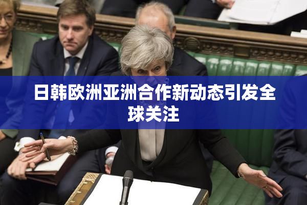 日韩欧洲亚洲合作新动态引发全球关注