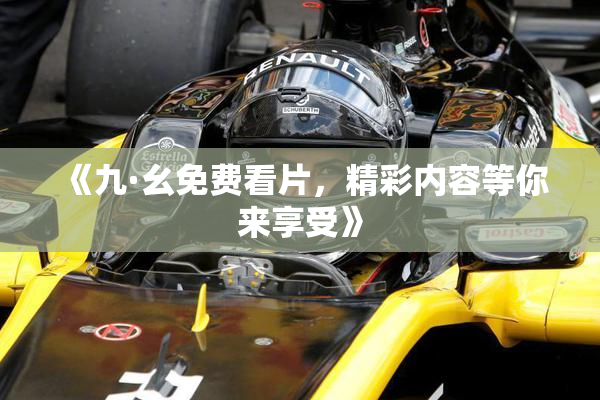 《九·幺免费看片，精彩内容等你来享受》