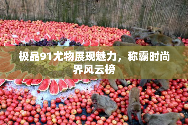 极品91尤物展现魅力，称霸时尚界风云榜
