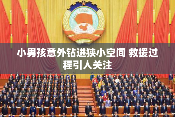 小男孩意外钻进狭小空间 救援过程引人关注