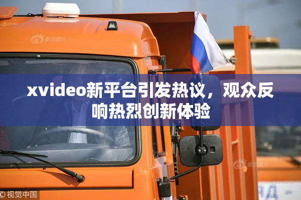 xvideo新平台引发热议，观众反响热烈创新体验