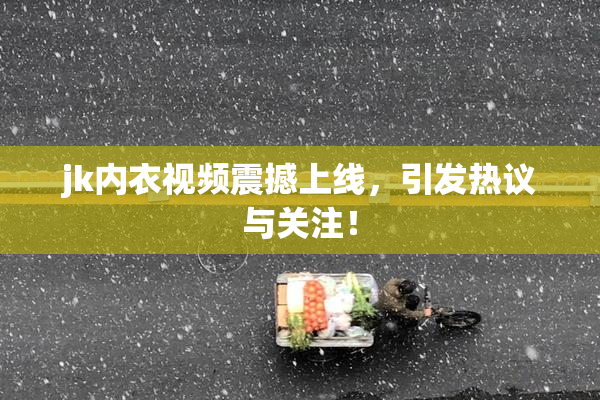 jk内衣视频震撼上线，引发热议与关注！