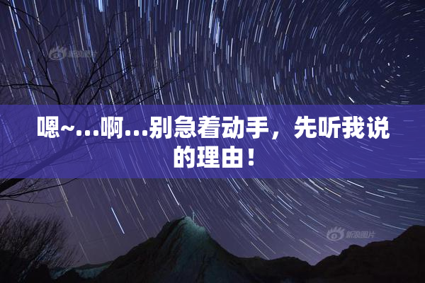 嗯~…啊…别急着动手，先听我说的理由！