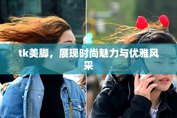 tk美脚，展现时尚魅力与优雅风采