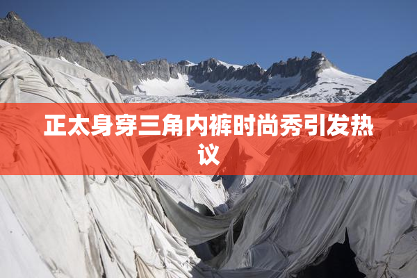 正太身穿三角内裤时尚秀引发热议