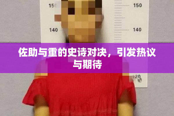 佐助与重的史诗对决，引发热议与期待