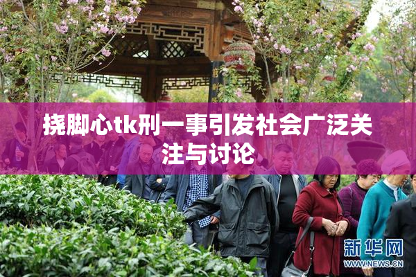 挠脚心tk刑一事引发社会广泛关注与讨论