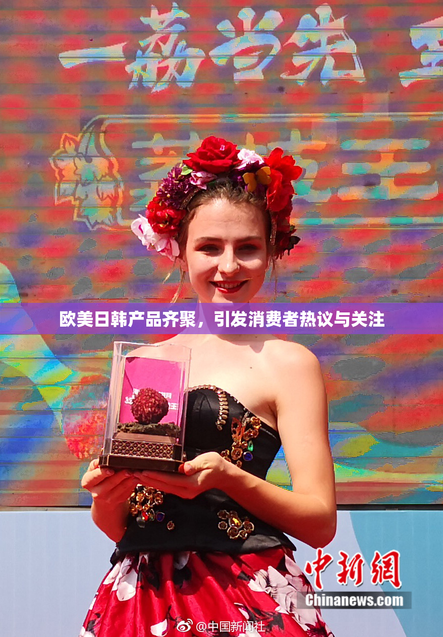 欧美日韩产品齐聚，引发消费者热议与关注