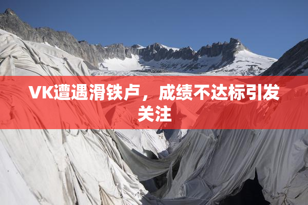 VK遭遇滑铁卢，成绩不达标引发关注
