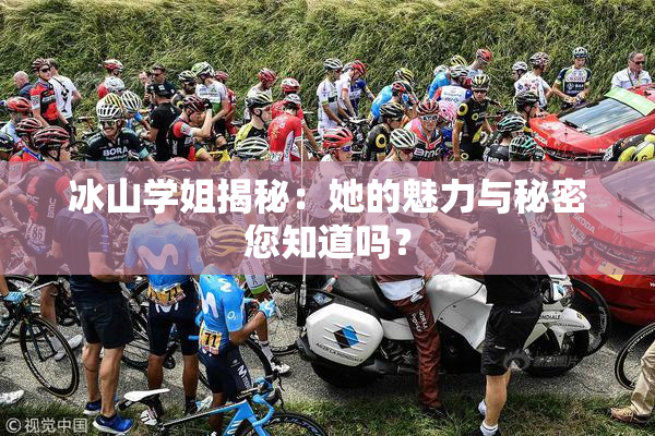 冰山学姐揭秘：她的魅力与秘密您知道吗？