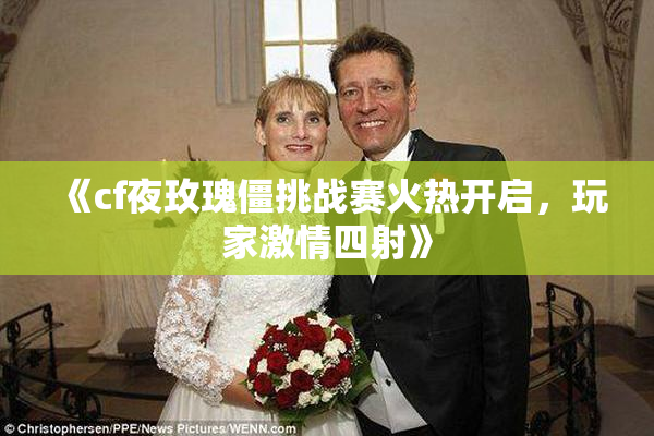 《cf夜玫瑰僵挑战赛火热开启，玩家激情四射》