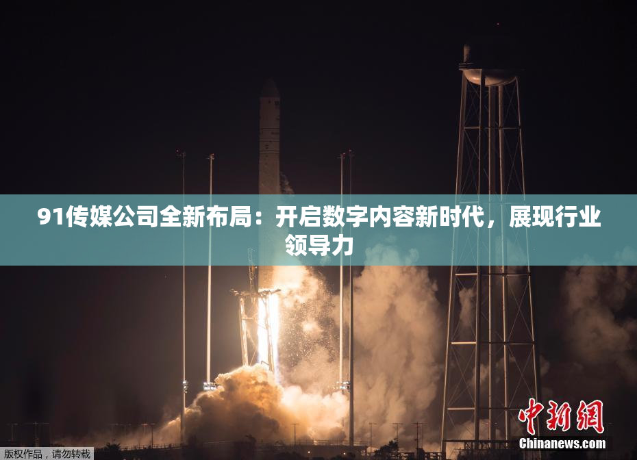 91传媒公司全新布局：开启数字内容新时代，展现行业领导力
